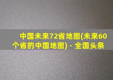 中国未来72省地图(未来60个省的中国地图) - 全国头条